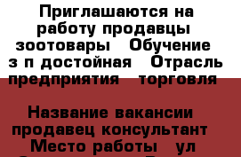 Приглашаются на работу продавцы (зоотовары). Обучение, з/п достойная › Отрасль предприятия ­ торговля › Название вакансии ­ продавец-консультант › Место работы ­ ул. Советская-77 › Возраст от ­ 20 › Возраст до ­ 40 - Приморский край, Уссурийск г. Работа » Вакансии   